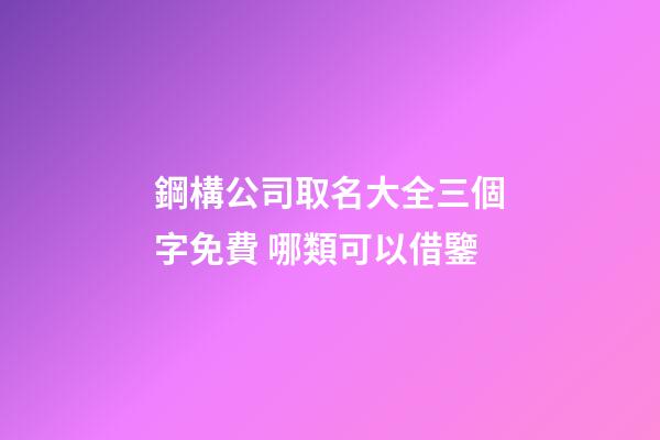 鋼構公司取名大全三個字免費 哪類可以借鑒-第1張-公司起名-玄機派
